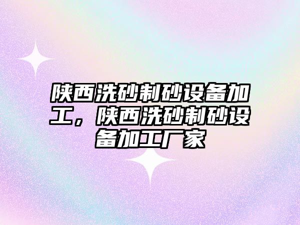 陜西洗砂制砂設備加工，陜西洗砂制砂設備加工廠家