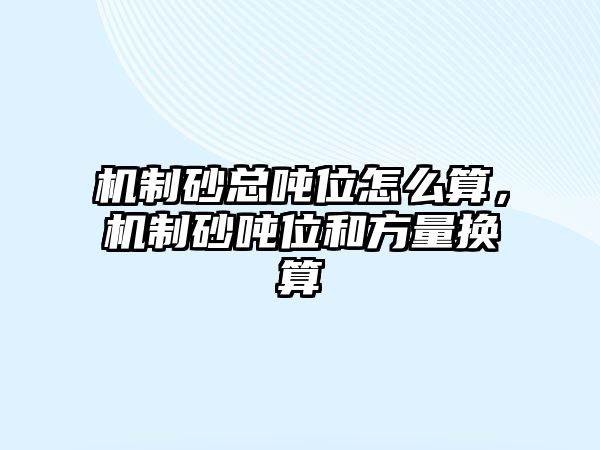 機(jī)制砂總噸位怎么算，機(jī)制砂噸位和方量換算