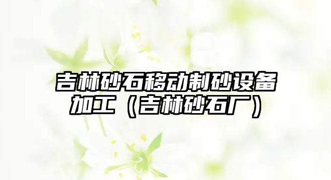 吉林砂石移動制砂設備加工（吉林砂石廠）