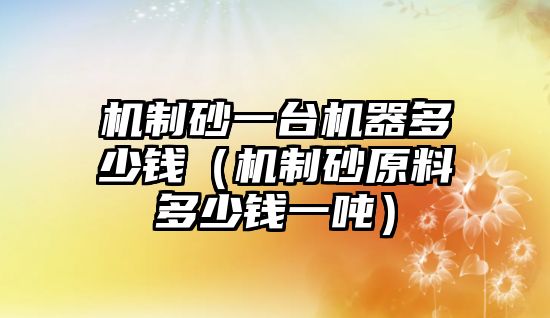 機(jī)制砂一臺(tái)機(jī)器多少錢（機(jī)制砂原料多少錢一噸）