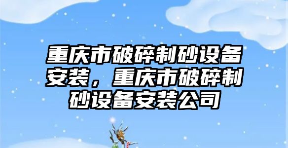 重慶市破碎制砂設備安裝，重慶市破碎制砂設備安裝公司