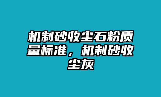 機制砂收塵石粉質量標準，機制砂收塵灰