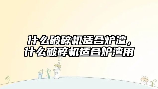 什么破碎機適合爐渣，什么破碎機適合爐渣用