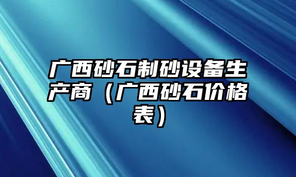 廣西砂石制砂設備生產商（廣西砂石價格表）