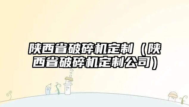 陜西省破碎機定制（陜西省破碎機定制公司）