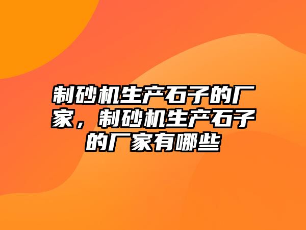 制砂機生產石子的廠家，制砂機生產石子的廠家有哪些