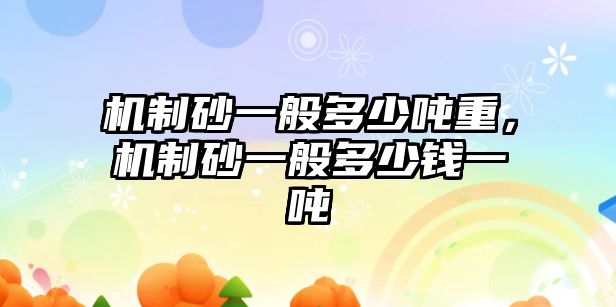 機(jī)制砂一般多少噸重，機(jī)制砂一般多少錢一噸