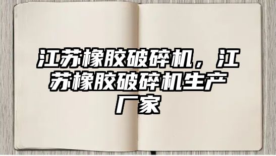 江蘇橡膠破碎機，江蘇橡膠破碎機生產廠家