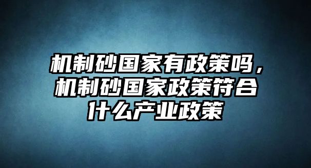 機(jī)制砂國家有政策嗎，機(jī)制砂國家政策符合什么產(chǎn)業(yè)政策