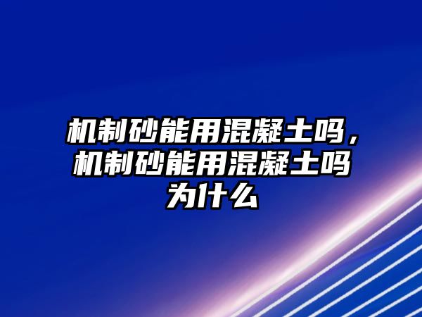 機(jī)制砂能用混凝土嗎，機(jī)制砂能用混凝土嗎為什么