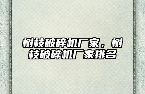 樹枝破碎機廠家，樹枝破碎機廠家排名