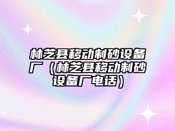 林芝縣移動制砂設備廠（林芝縣移動制砂設備廠電話）