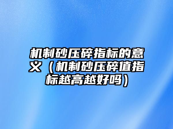 機制砂壓碎指標的意義（機制砂壓碎值指標越高越好嗎）