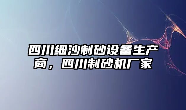 四川細沙制砂設備生產商，四川制砂機廠家