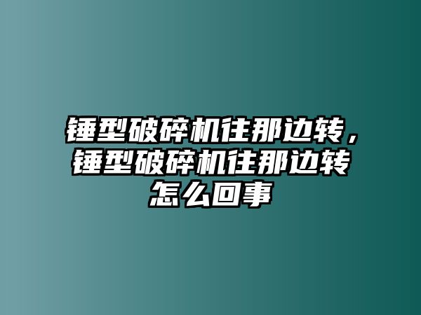 錘型破碎機往那邊轉，錘型破碎機往那邊轉怎么回事