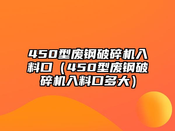 450型廢鋼破碎機(jī)入料口（450型廢鋼破碎機(jī)入料口多大）