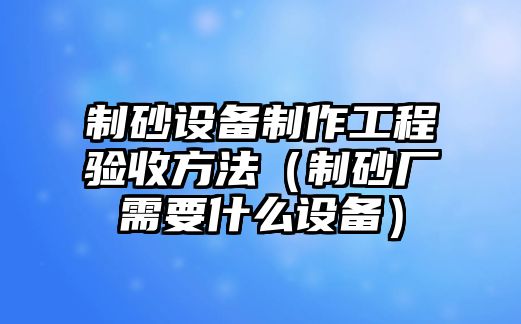 制砂設備制作工程驗收方法（制砂廠需要什么設備）