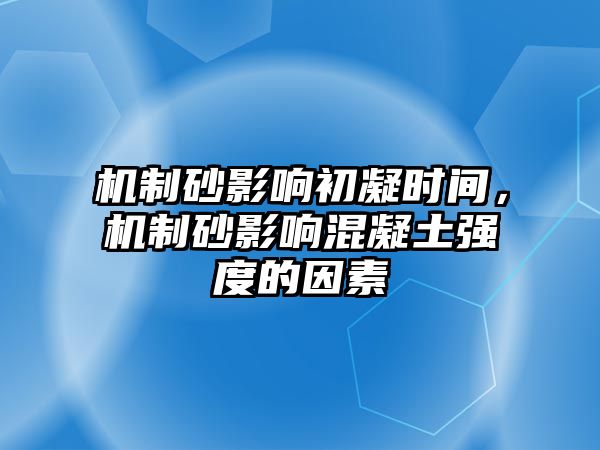 機(jī)制砂影響初凝時(shí)間，機(jī)制砂影響混凝土強(qiáng)度的因素