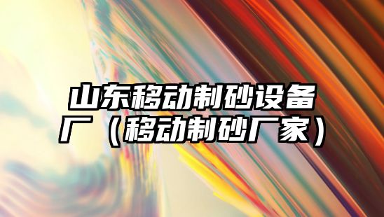 山東移動制砂設備廠（移動制砂廠家）