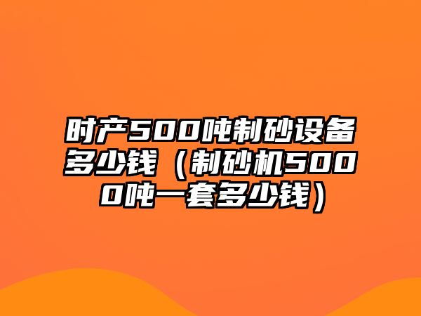 時產(chǎn)500噸制砂設(shè)備多少錢（制砂機5000噸一套多少錢）