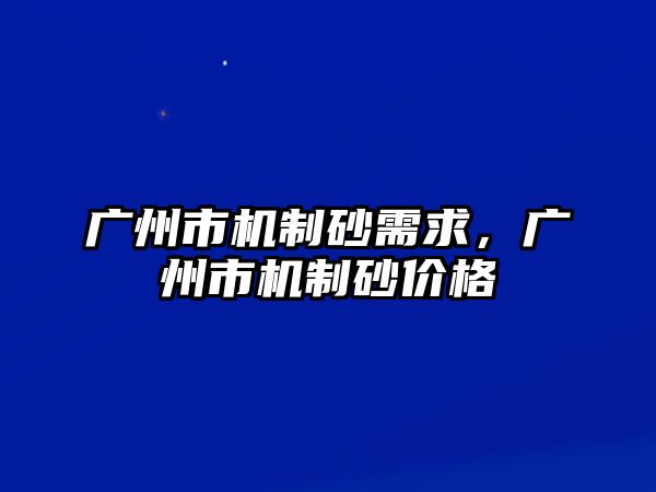 廣州市機制砂需求，廣州市機制砂價格