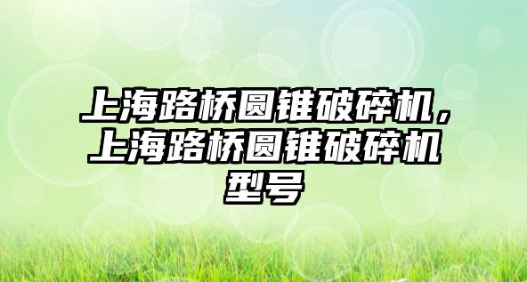 上海路橋圓錐破碎機，上海路橋圓錐破碎機型號