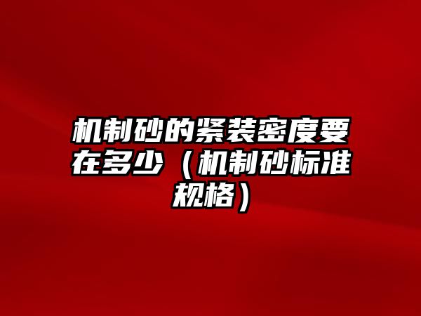 機制砂的緊裝密度要在多少（機制砂標準規格）