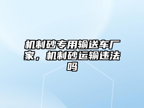 機制砂專用輸送車廠家，機制砂運輸違法嗎