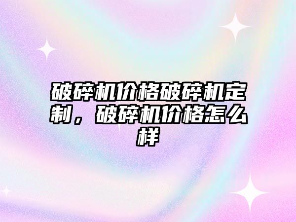 破碎機價格破碎機定制，破碎機價格怎么樣