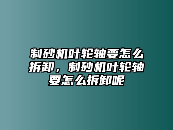 制砂機葉輪軸要怎么拆卸，制砂機葉輪軸要怎么拆卸呢