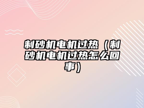 制砂機電機過熱（制砂機電機過熱怎么回事）