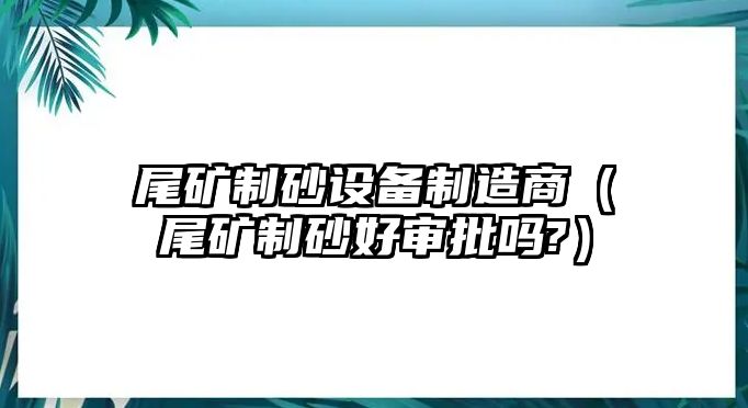 尾礦制砂設(shè)備制造商（尾礦制砂好審批嗎?）