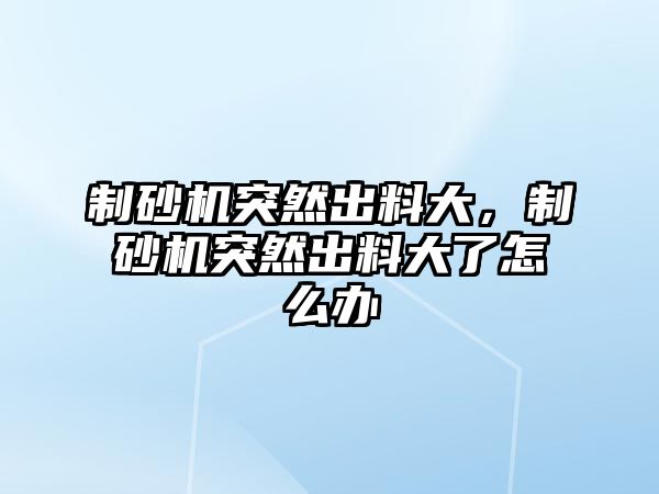 制砂機突然出料大，制砂機突然出料大了怎么辦