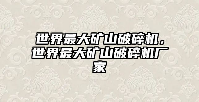 世界最大礦山破碎機，世界最大礦山破碎機廠家