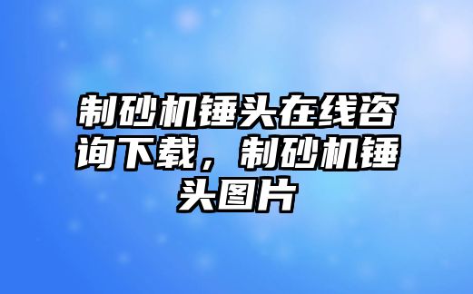 制砂機錘頭在線咨詢下載，制砂機錘頭圖片