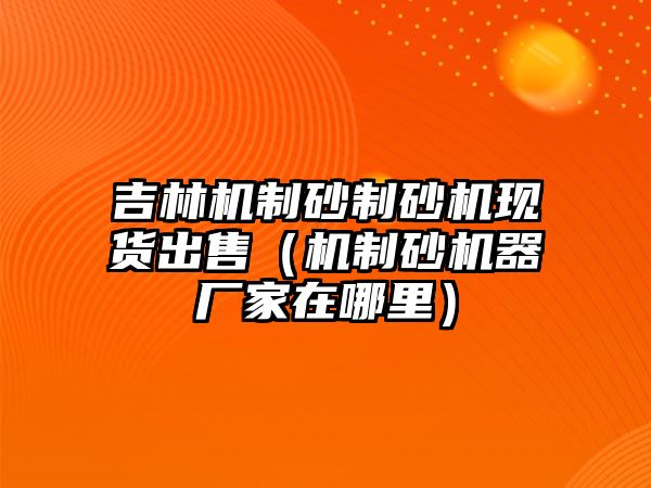 吉林機制砂制砂機現貨出售（機制砂機器廠家在哪里）