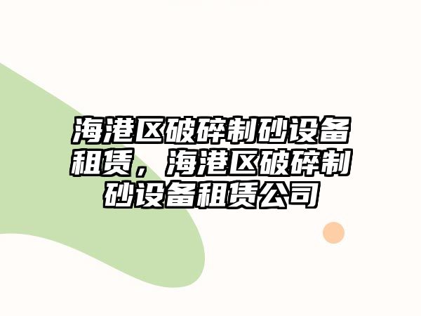 海港區破碎制砂設備租賃，海港區破碎制砂設備租賃公司