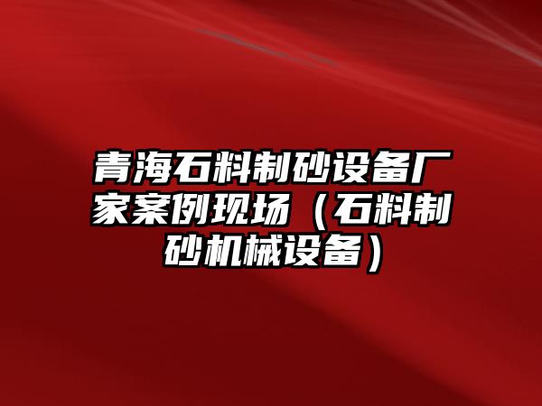 青海石料制砂設備廠家案例現場（石料制砂機械設備）