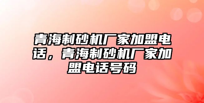 青海制砂機廠家加盟電話，青海制砂機廠家加盟電話號碼