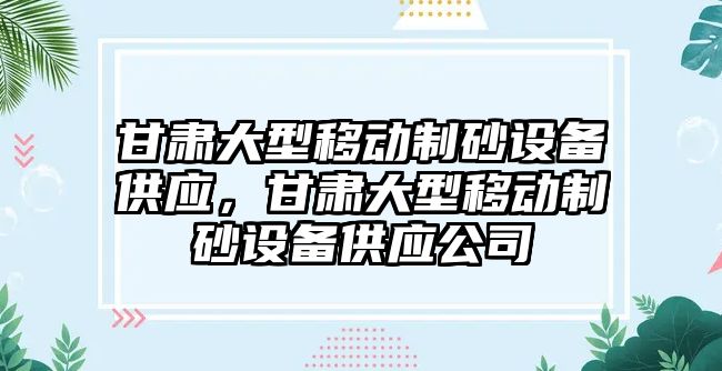 甘肅大型移動制砂設備供應，甘肅大型移動制砂設備供應公司