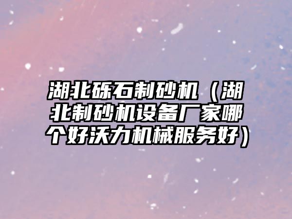 湖北礫石制砂機（湖北制砂機設(shè)備廠家哪個好沃力機械服務(wù)好）