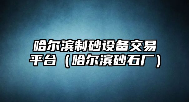 哈爾濱制砂設備交易平臺（哈爾濱砂石廠）