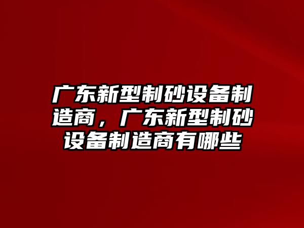 廣東新型制砂設備制造商，廣東新型制砂設備制造商有哪些