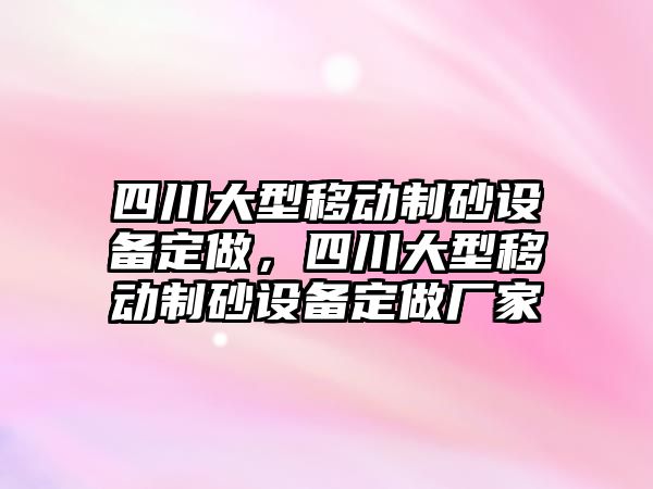 四川大型移動制砂設備定做，四川大型移動制砂設備定做廠家