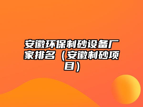 安徽環保制砂設備廠家排名（安徽制砂項目）