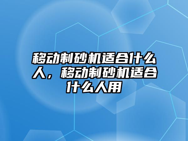 移動制砂機適合什么人，移動制砂機適合什么人用