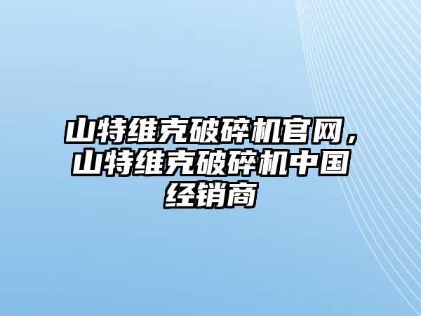 山特維克破碎機官網，山特維克破碎機中國經銷商