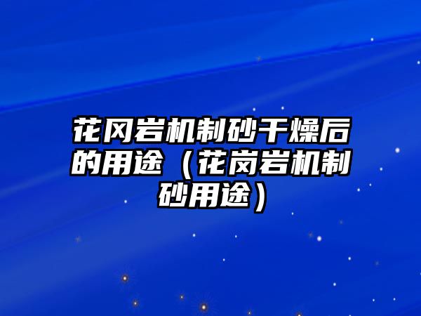 花岡巖機制砂干燥后的用途（花崗巖機制砂用途）