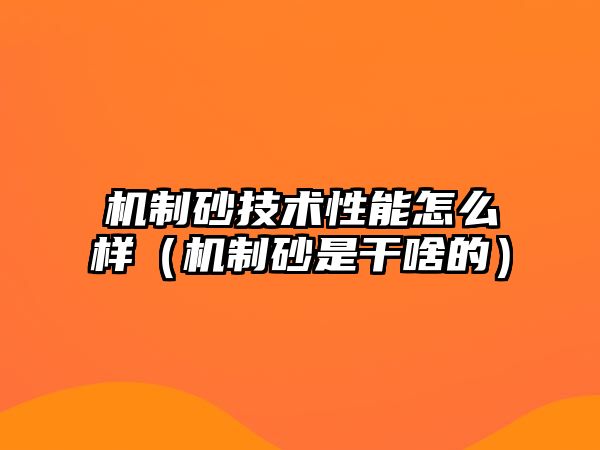 機制砂技術性能怎么樣（機制砂是干啥的）