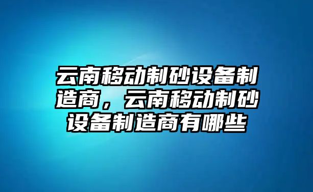 云南移動制砂設備制造商，云南移動制砂設備制造商有哪些